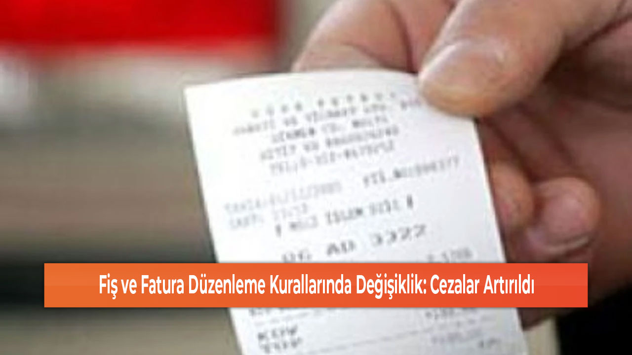 Fiş ve Fatura Düzenleme Kurallarında Değişiklik Cezalar Artırıldı