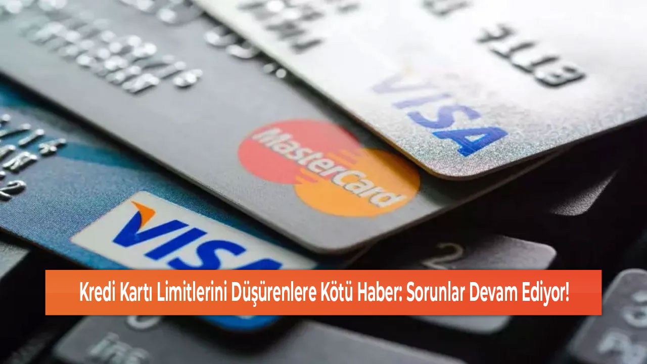 Kredi Kartı Limitlerini Düşürenlere Kötü Haber Sorunlar Devam Ediyor