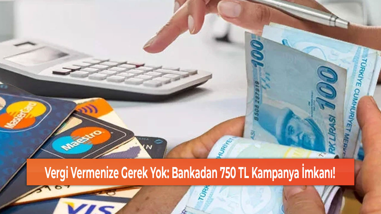 Vergi Vermenize Gerek Yok Bankadan 750 TL Kampanya İmkanı