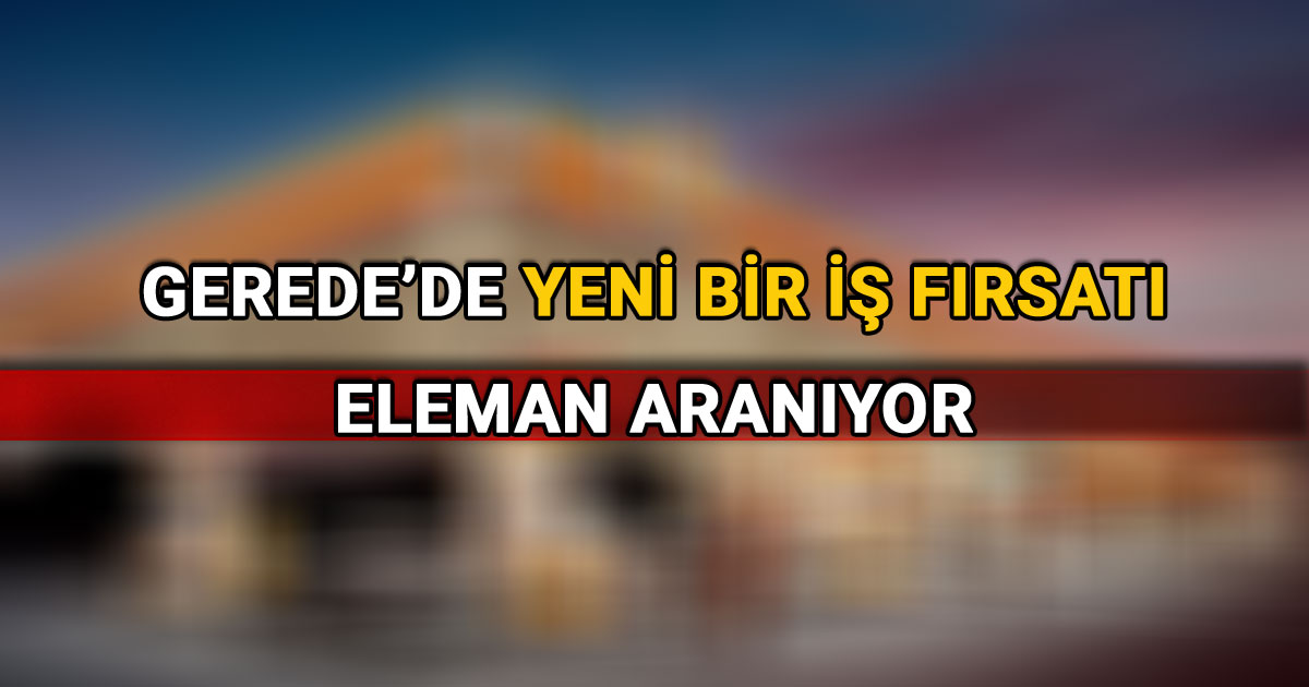 Gerede'de Yeni Bir İş Fırsatı Eleman Aranıyor